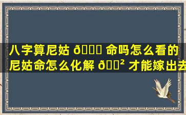 八字算尼姑 🐎 命吗怎么看的「尼姑命怎么化解 🌲 才能嫁出去」